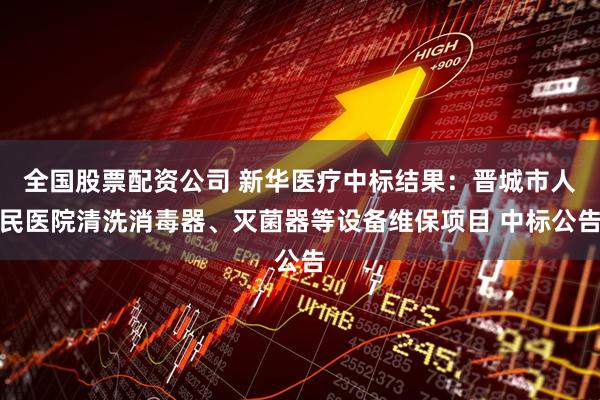 全国股票配资公司 新华医疗中标结果：晋城市人民医院清洗消毒器、灭菌器等设备维保项目 中标公告
