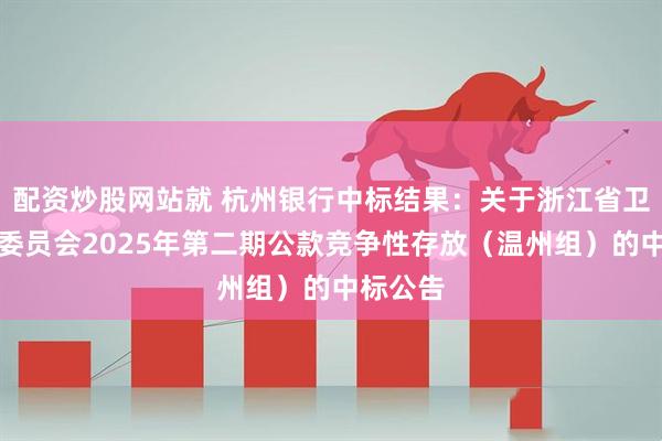 配资炒股网站就 杭州银行中标结果：关于浙江省卫生健康委员会2025年第二期公款竞争性存放（温州组）的中标公告