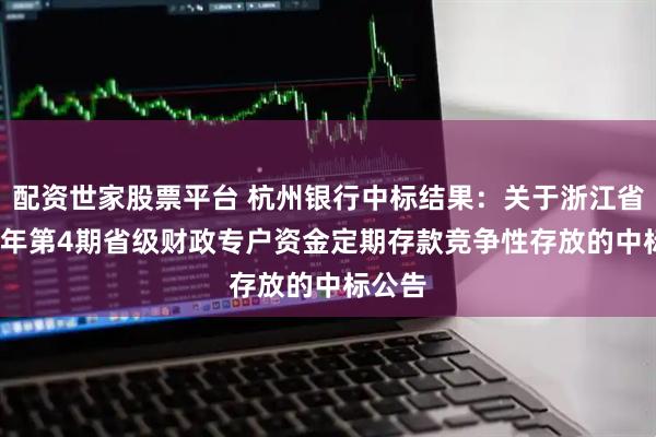 配资世家股票平台 杭州银行中标结果：关于浙江省2025年第4期省级财政专户资金定期存款竞争性存放的中标公告