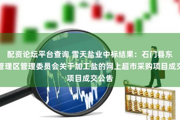 配资论坛平台查询 雪天盐业中标结果：石门县东山峰管理区管理委员会关于加工盐的网上超市采购项目成交公告