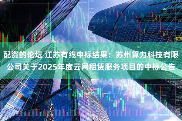 配资的论坛 江苏有线中标结果：苏州算力科技有限公司关于2025年度云网租赁服务项目的中标公告