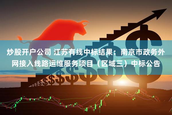 炒股开户公司 江苏有线中标结果：南京市政务外网接入线路运维服务项目（区域三）中标公告