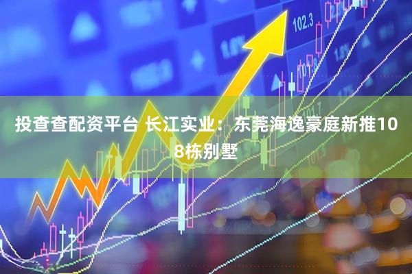 投查查配资平台 长江实业：东莞海逸豪庭新推108栋别墅
