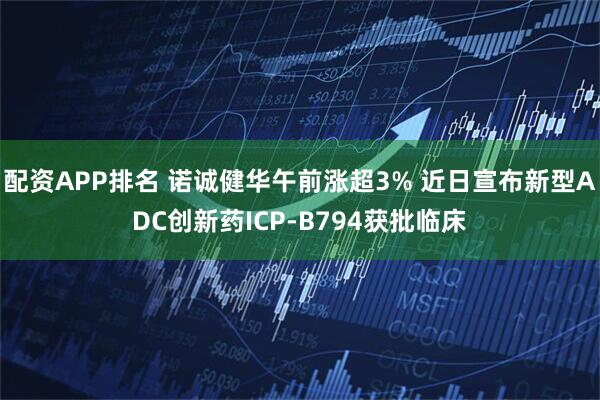 配资APP排名 诺诚健华午前涨超3% 近日宣布新型ADC创新药ICP-B794获批临床