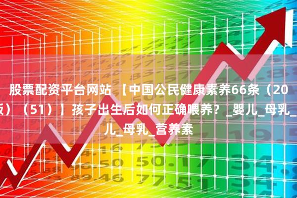 股票配资平台网站 【中国公民健康素养66条（2024年版）（51）】孩子出生后如何正确喂养？_婴儿_母乳_营养素