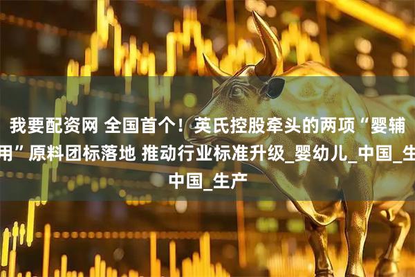 我要配资网 全国首个！英氏控股牵头的两项“婴辅专用”原料团标落地 推动行业标准升级_婴幼儿_中国_生产