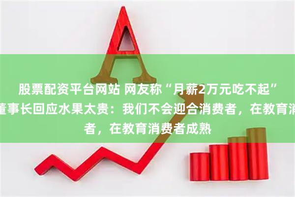 股票配资平台网站 网友称“月薪2万元吃不起”，百果园董事长回应水果太贵：我们不会迎合消费者，在教育消费者成熟