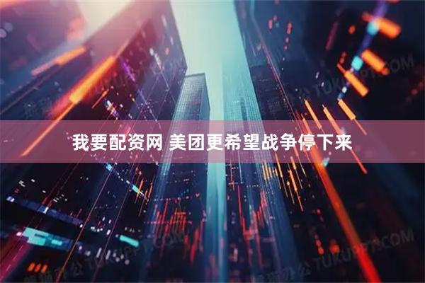 我要配资网 美团更希望战争停下来