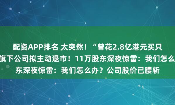 配资APP排名 太突然！“曾花2.8亿港元买只杯子”的资本大佬，旗下公司拟主动退市！11万股东深夜惊雷：我们怎么办？公司股价已腰斩
