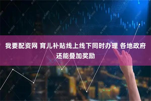 我要配资网 育儿补贴线上线下同时办理 各地政府还能叠加奖励