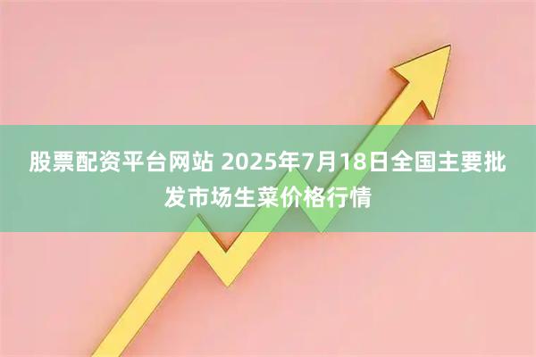 股票配资平台网站 2025年7月18日全国主要批发市场生菜价格行情