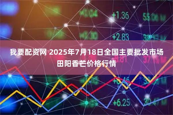 我要配资网 2025年7月18日全国主要批发市场田阳香芒价格行情