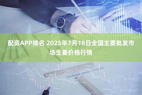 配资APP排名 2025年7月18日全国主要批发市场生姜价格行情