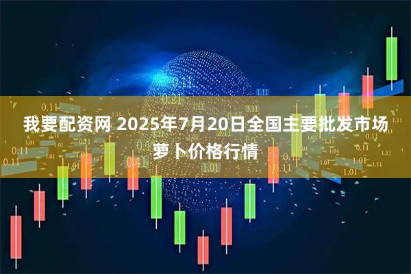 我要配资网 2025年7月20日全国主要批发市场萝卜价格行情