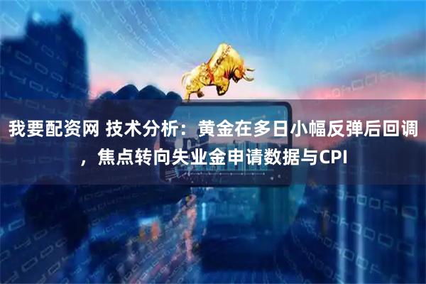 我要配资网 技术分析：黄金在多日小幅反弹后回调，焦点转向失业金申请数据与CPI