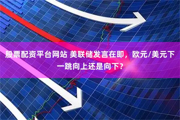 股票配资平台网站 美联储发言在即，欧元/美元下一跳向上还是向下？