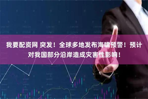 我要配资网 突发！全球多地发布海啸预警！预计对我国部分沿岸造成灾害性影响！