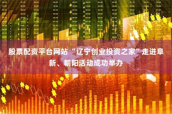 股票配资平台网站 “辽宁创业投资之家”走进阜新、朝阳活动成功举办
