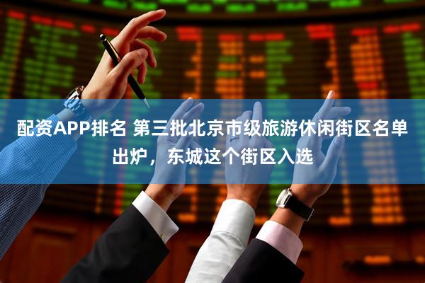 配资APP排名 第三批北京市级旅游休闲街区名单出炉，东城这个街区入选