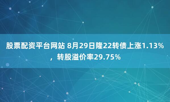 股票配资平台网站 8月29日隆22转债上涨1.13%，转股溢价率29.75%