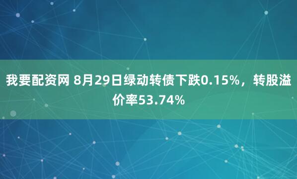 我要配资网 8月29日绿动转债下跌0.15%，转股溢价率53.74%