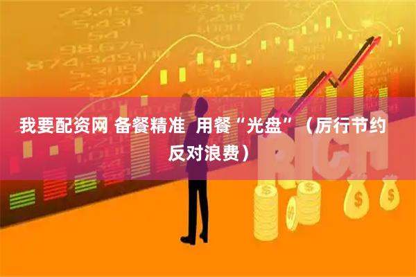 我要配资网 备餐精准  用餐“光盘”（厉行节约  反对浪费）