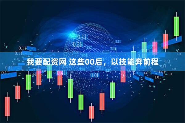 我要配资网 这些00后，以技能奔前程