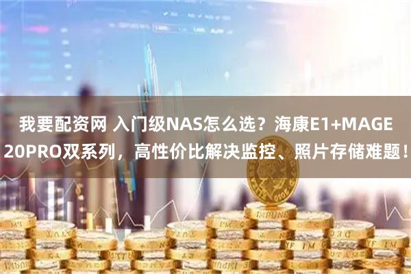 我要配资网 入门级NAS怎么选?海康E1+MAGE20PRO双系列,高性价比解决监控、照片存储难题!