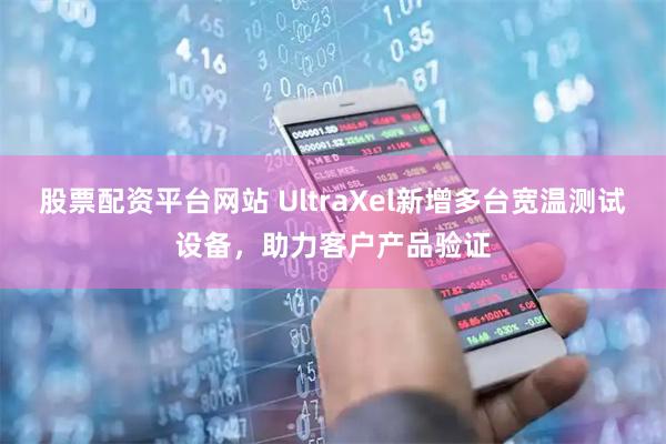股票配资平台网站 UltraXel新增多台宽温测试设备,助力客户产品验证