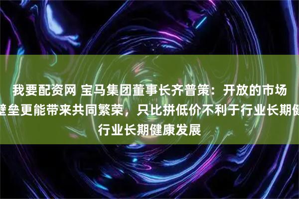 我要配资网 宝马集团董事长齐普策:开放的市场比贸易壁垒更能带来共同繁荣,只比拼低价不利于行业长期健康发展