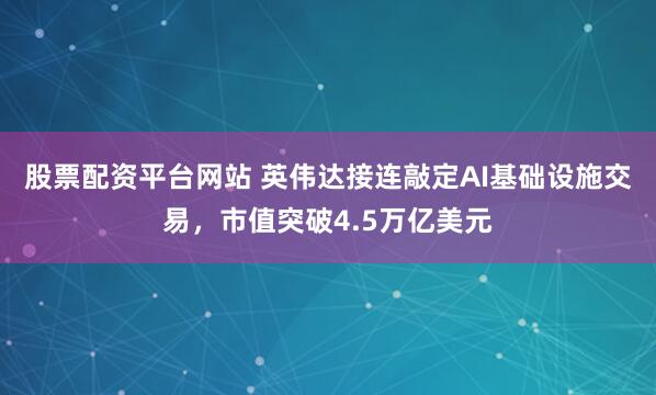 股票配资平台网站 英伟达接连敲定AI基础设施交易,市值突破4.5万亿美元