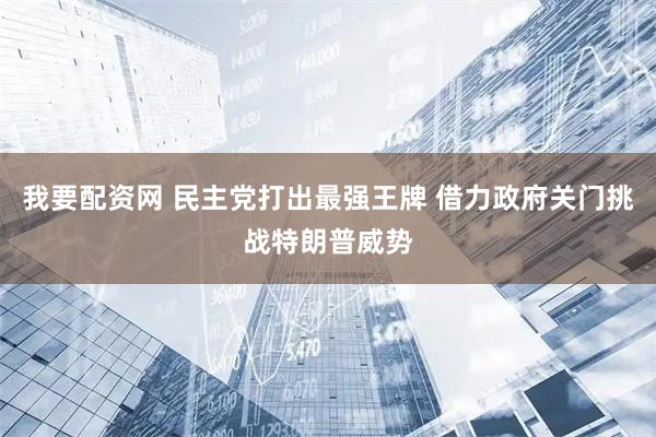 我要配资网 民主党打出最强王牌 借力政府关门挑战特朗普威势