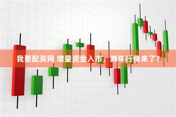 我要配资网 增量资金入市,跨年行情来了?
