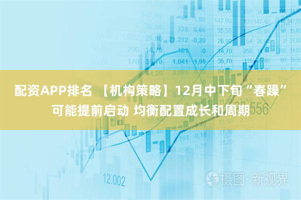 配资APP排名 【机构策略】12月中下旬“春躁”可能提前启动 均衡配置成长和周期