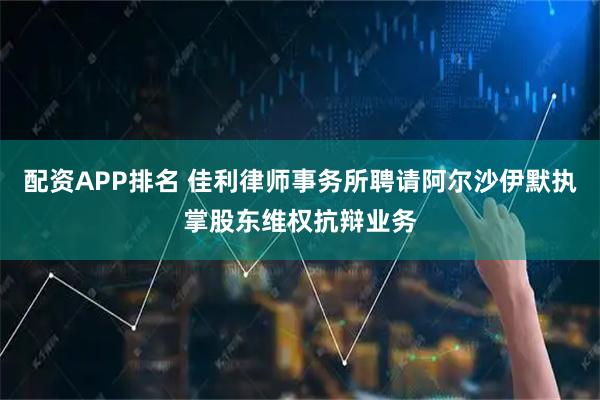 配资APP排名 佳利律师事务所聘请阿尔沙伊默执掌股东维权抗辩业务