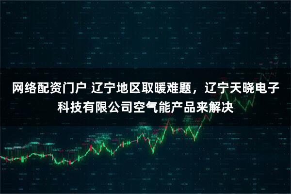 网络配资门户 辽宁地区取暖难题，辽宁天晓电子科技有限公司空气能产品来解决