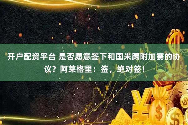 开户配资平台 是否愿意签下和国米踢附加赛的协议？阿莱格里：签，绝对签！