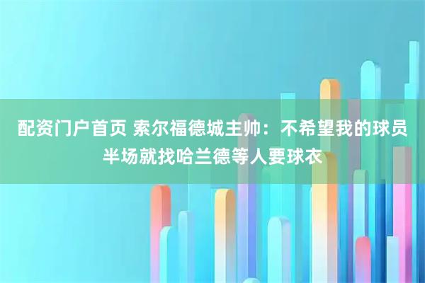 配资门户首页 索尔福德城主帅：不希望我的球员半场就找哈兰德等人要球衣