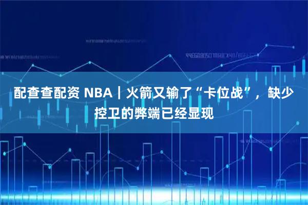 配查查配资 NBA｜火箭又输了“卡位战”，缺少控卫的弊端已经显现