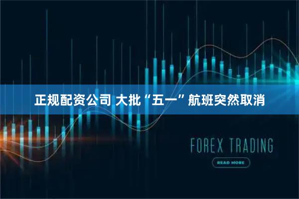 正规配资公司 大批“五一”航班突然取消