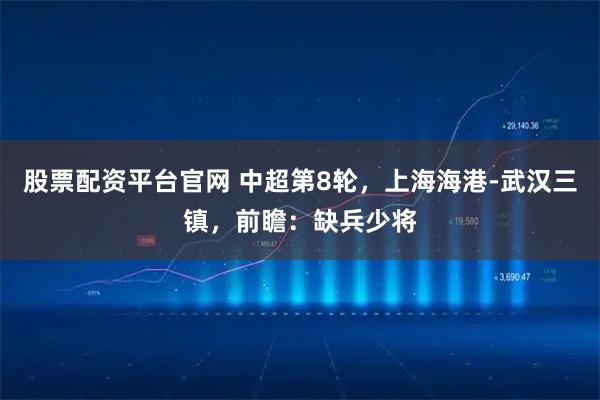 股票配资平台官网 中超第8轮，上海海港-武汉三镇，前瞻：缺兵少将