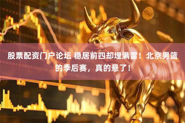 股票配资门户论坛 稳居前四却埋满雷！北京男篮的季后赛，真的悬了！