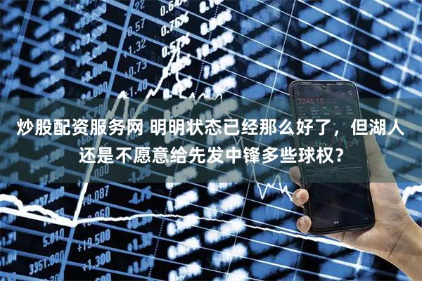 炒股配资服务网 明明状态已经那么好了，但湖人还是不愿意给先发中锋多些球权？