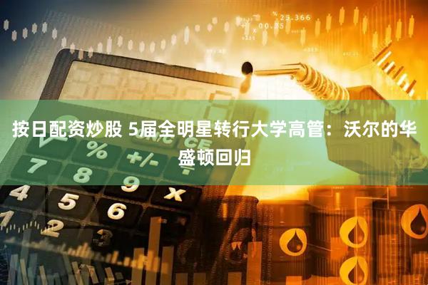 按日配资炒股 5届全明星转行大学高管：沃尔的华盛顿回归