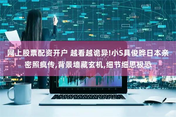 网上股票配资开户 越看越诡异!小S具俊晔日本亲密照疯传,背景墙藏玄机,细节细思极恐