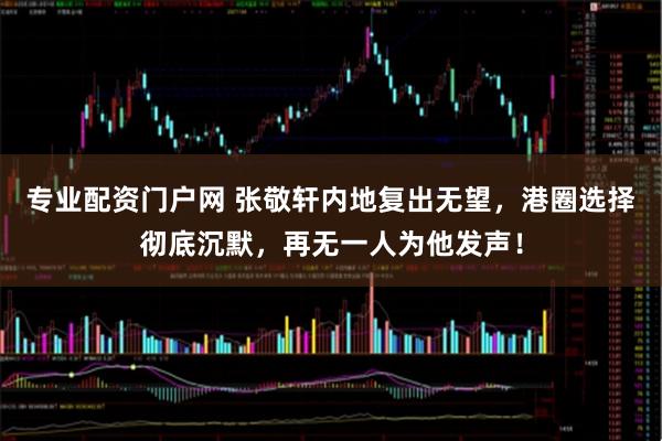 专业配资门户网 张敬轩内地复出无望，港圈选择彻底沉默，再无一人为他发声！