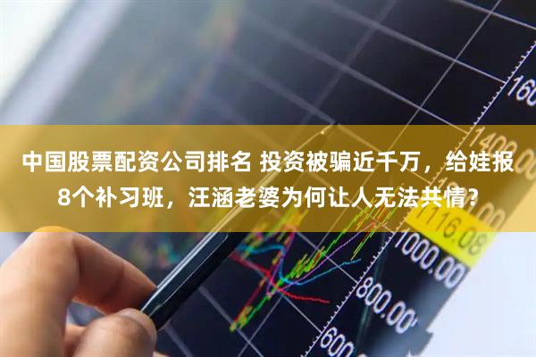 中国股票配资公司排名 投资被骗近千万,给娃报8个补习班,汪涵老婆为何让人无法共情?