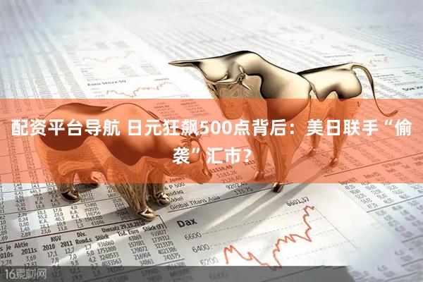 配资平台导航 日元狂飙500点背后：美日联手“偷袭”汇市？