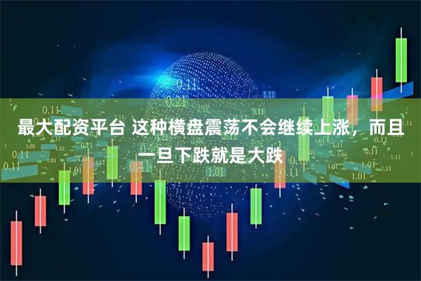 最大配资平台 这种横盘震荡不会继续上涨,而且一旦下跌就是大跌
