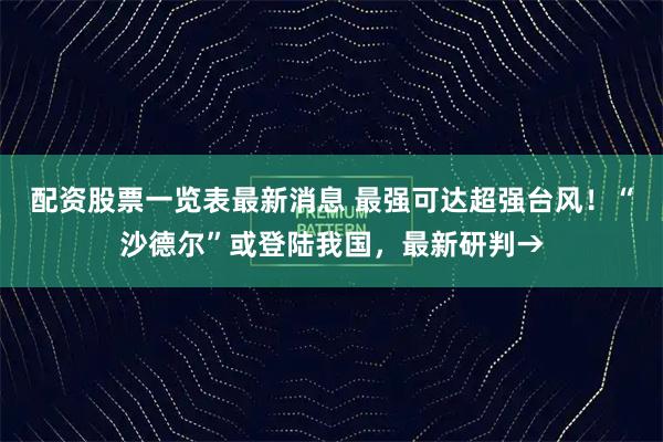 配资股票一览表最新消息 最强可达超强台风！“沙德尔”或登陆我国，最新研判→